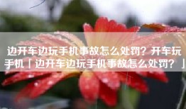 边开车边玩手机事故怎么处罚？开车玩手机「边开车边玩手机事故怎么处罚？」