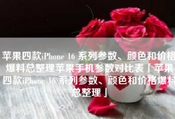 苹果四款iPhone 16 系列参数、颜色和价格爆料总整理苹果手机参数对比表「苹果四款iPhone 16 系列参数、颜色和价格爆料总整理」