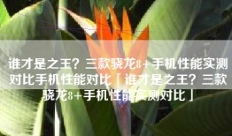 谁才是之王？三款骁龙8+手机性能实测对比手机性能对比「谁才是之王？三款骁龙8+手机性能实测对比」