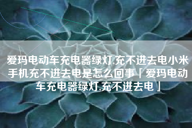 爱玛电动车充电器绿灯,充不进去电小米手机充不进去电是怎么回事「爱玛电动车充电器绿灯,充不进去电」